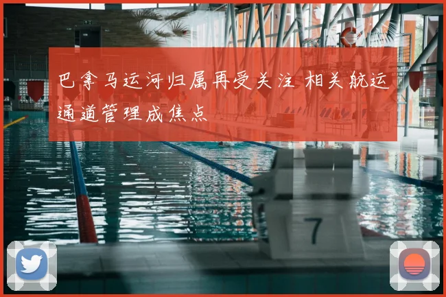巴拿马运河归属再受关注 相关航运通道管理成焦点