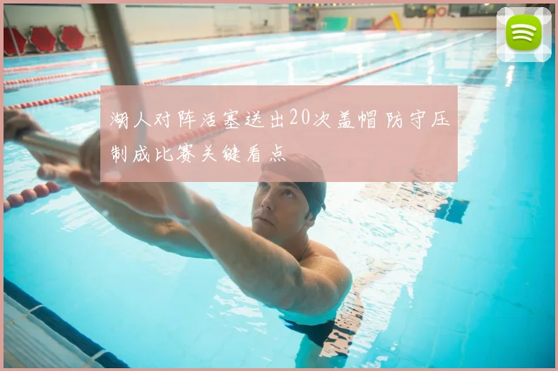 湖人对阵活塞送出20次盖帽 防守压制成比赛关键看点