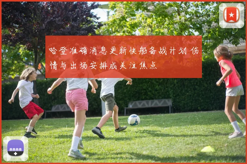 哈登准确消息更新快船备战计划 伤情与出场安排成关注焦点