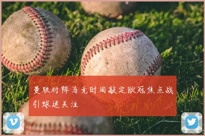 曼联对阵马竞时间敲定欧冠焦点战引球迷关注
