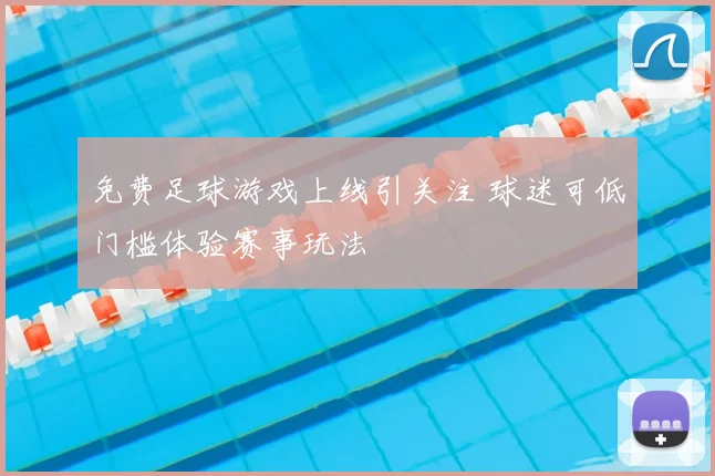 免费足球游戏上线引关注 球迷可低门槛体验赛事玩法