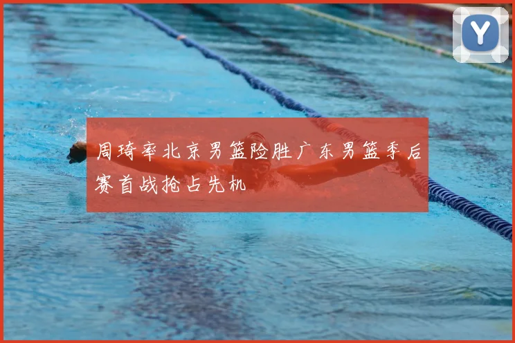 周琦率北京男篮险胜广东男篮季后赛首战抢占先机