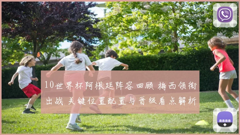 10世界杯阿根廷阵容回顾 梅西领衔出战 关键位置配置与晋级看点解析