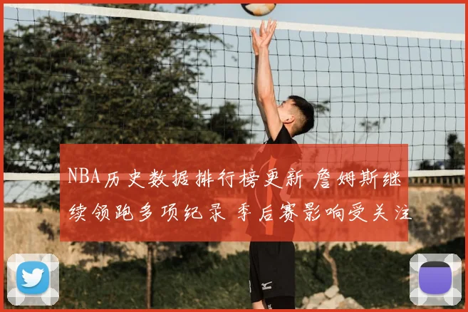 NBA历史数据排行榜更新 詹姆斯继续领跑多项纪录 季后赛影响受关注