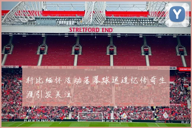 科比缅怀活动落幕球迷追忆传奇生涯引发关注