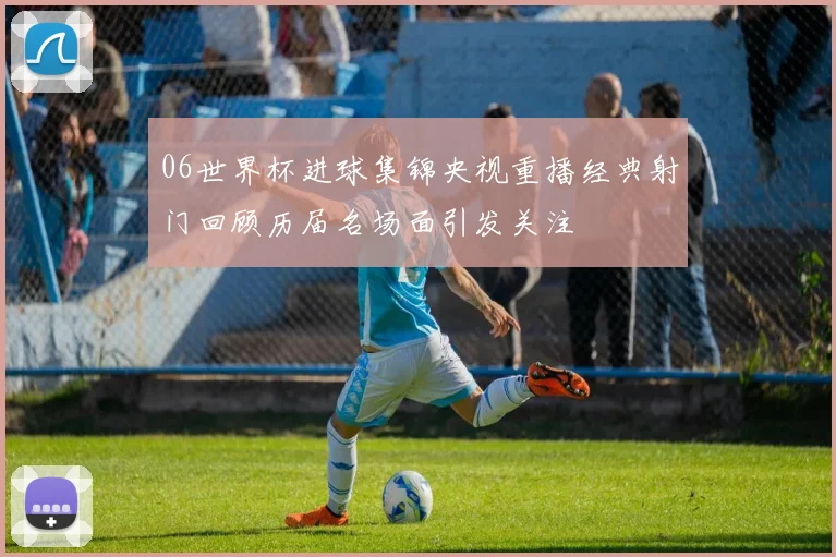 06世界杯进球集锦央视重播经典射门回顾历届名场面引发关注