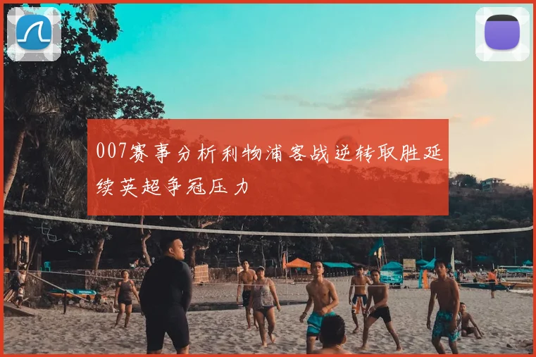 007赛事分析利物浦客战逆转取胜延续英超争冠压力