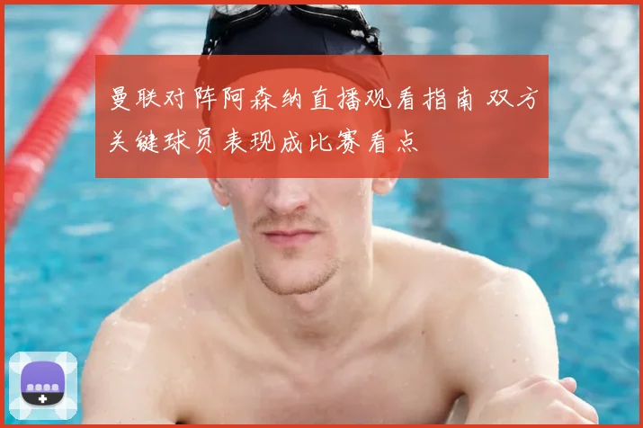曼联对阵阿森纳直播观看指南 双方关键球员表现成比赛看点