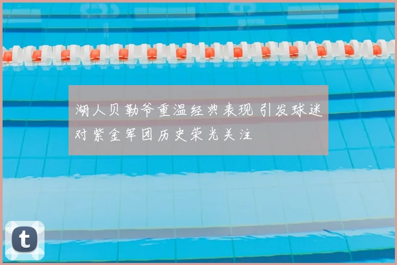 湖人贝勒爷重温经典表现 引发球迷对紫金军团历史荣光关注