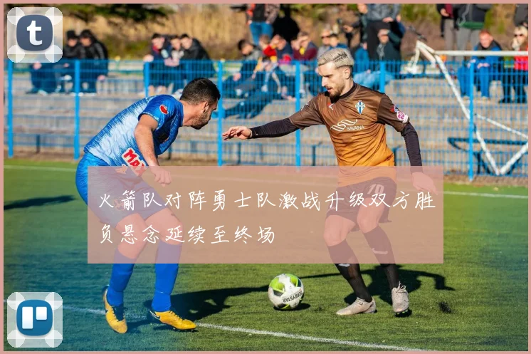 火箭队对阵勇士队激战升级双方胜负悬念延续至终场
