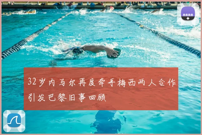 32岁内马尔再度牵手梅西两人合作引发巴黎旧事回顾