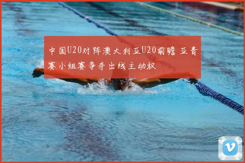 中国U20对阵澳大利亚U20前瞻 亚青赛小组赛争夺出线主动权