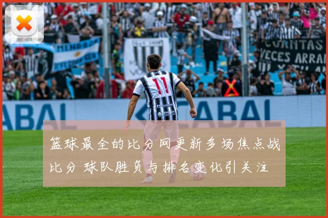篮球最全的比分网更新多场焦点战比分 球队胜负与排名变化引关注