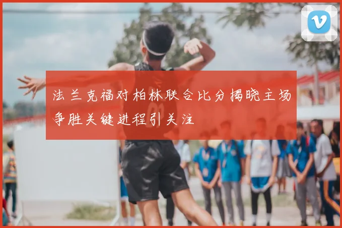 法兰克福对柏林联合比分揭晓主场争胜关键进程引关注