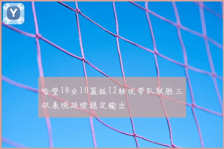 哈登18分10篮板12助攻带队取胜三双表现延续稳定输出