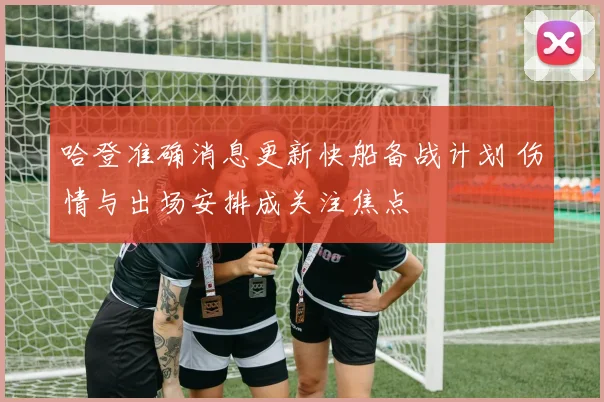 哈登准确消息更新快船备战计划 伤情与出场安排成关注焦点
