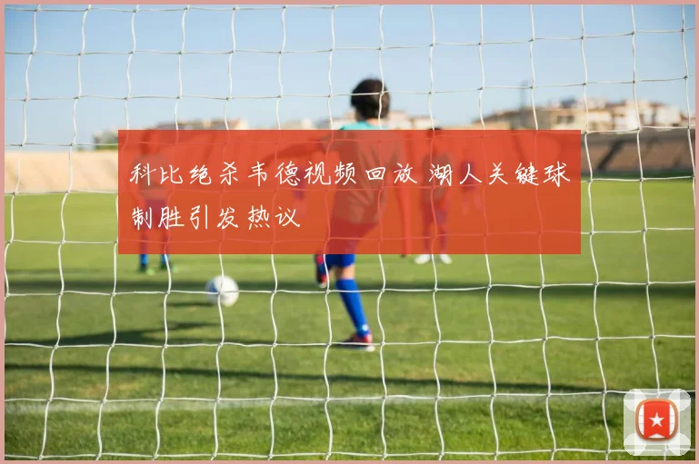 科比绝杀韦德视频回放 湖人关键球制胜引发热议