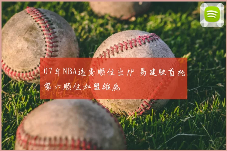 07年NBA选秀顺位出炉 易建联首轮第六顺位加盟雄鹿