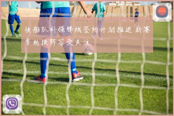 快船队补强锋线签约计划推进 新赛季轮换阵容受关注
