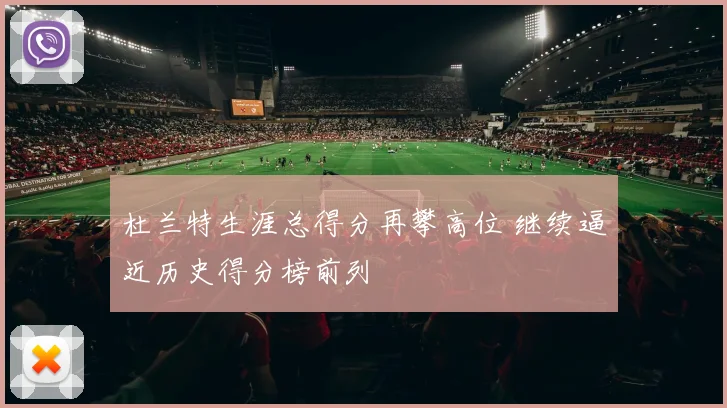 杜兰特生涯总得分再攀高位 继续逼近历史得分榜前列