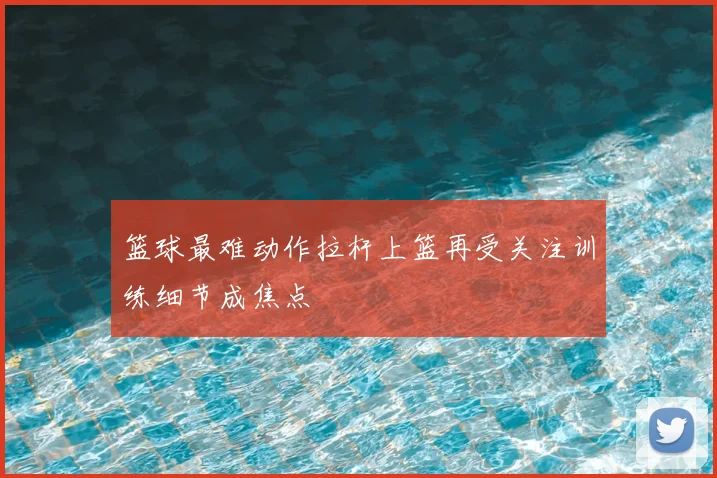 篮球最难动作拉杆上篮再受关注训练细节成焦点