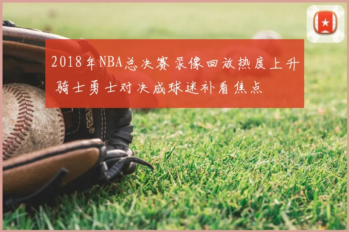 2018年NBA总决赛录像回放热度上升 骑士勇士对决成球迷补看焦点