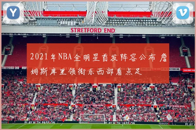 2021年NBA全明星首发阵容公布 詹姆斯库里领衔东西部看点足