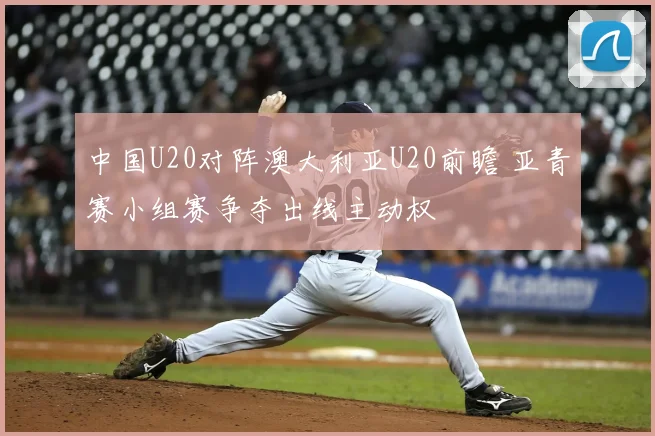中国U20对阵澳大利亚U20前瞻 亚青赛小组赛争夺出线主动权