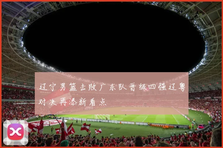 辽宁男篮击败广东队晋级四强辽粤对决再添新看点