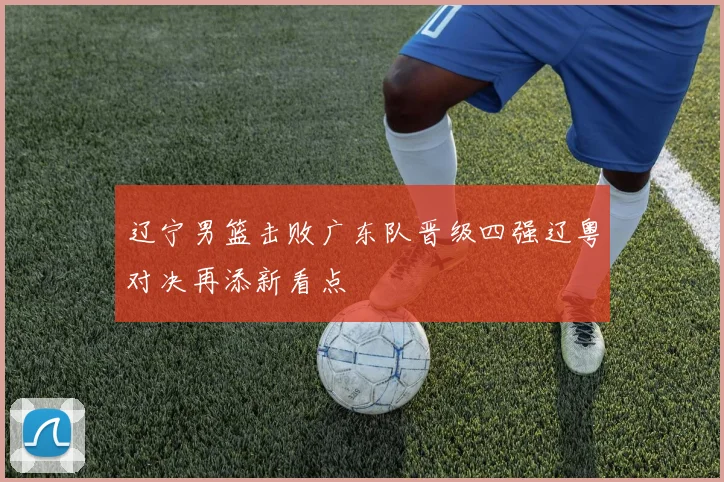 辽宁男篮击败广东队晋级四强辽粤对决再添新看点