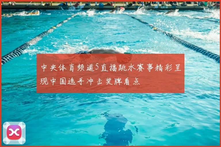 中央体育频道5直播跳水赛事精彩呈现中国选手冲击奖牌看点