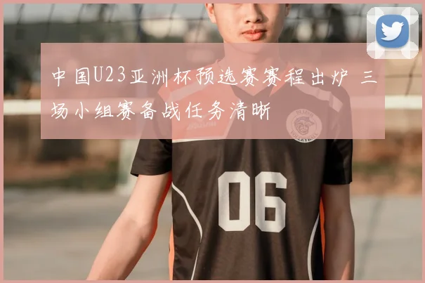 中国U23亚洲杯预选赛赛程出炉 三场小组赛备战任务清晰