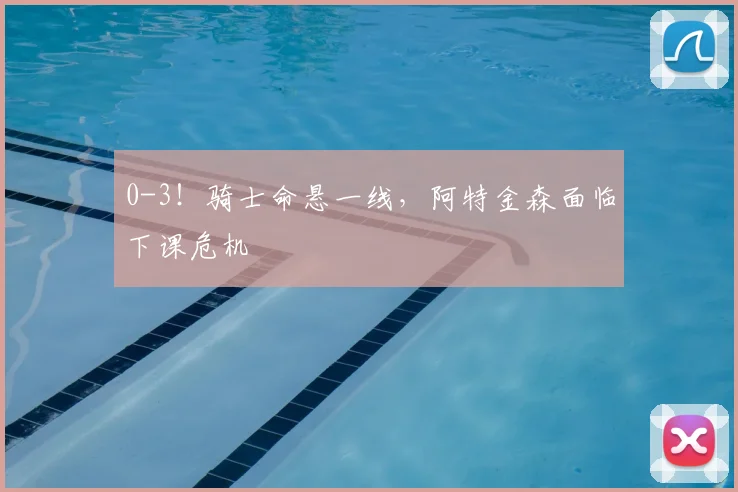 0-3！骑士命悬一线，阿特金森面临下课危机