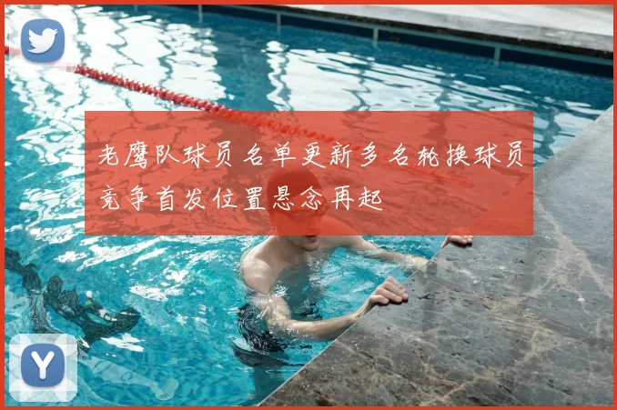 老鹰队球员名单更新多名轮换球员竞争首发位置悬念再起