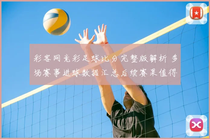 彩客网竞彩足球比分完整版解析 多场赛事进球数据汇总后续赛果值得关注