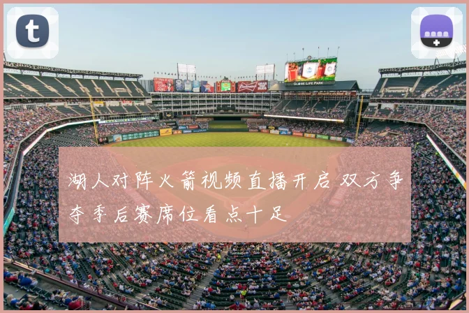 湖人对阵火箭视频直播开启 双方争夺季后赛席位看点十足