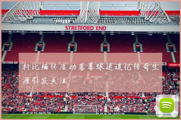 科比缅怀活动落幕球迷追忆传奇生涯引发关注