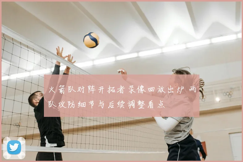火箭队对阵开拓者录像回放出炉 两队攻防细节与后续调整看点