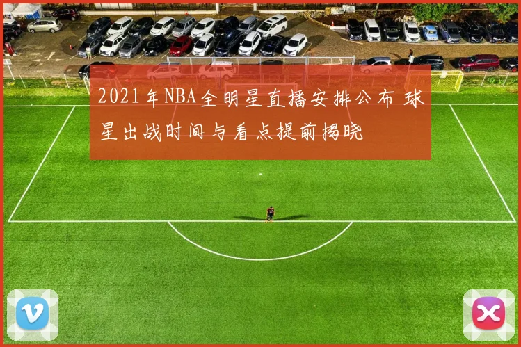 2021年NBA全明星直播安排公布 球星出战时间与看点提前揭晓