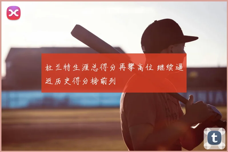 杜兰特生涯总得分再攀高位 继续逼近历史得分榜前列