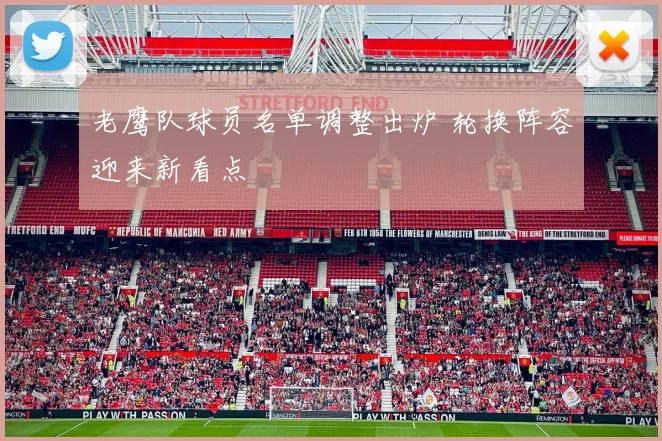 老鹰队球员名单调整出炉 轮换阵容迎来新看点