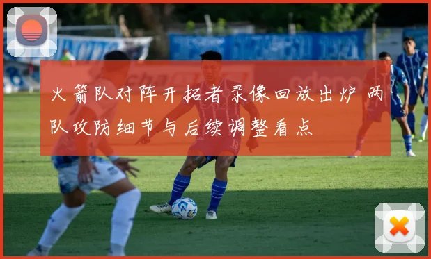 火箭队对阵开拓者录像回放出炉 两队攻防细节与后续调整看点
