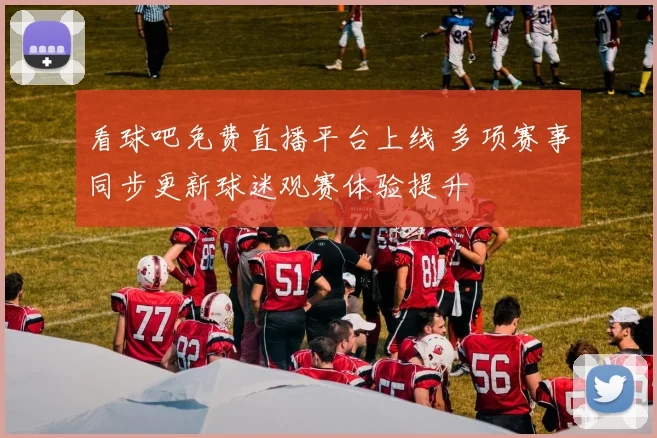 看球吧免费直播平台上线 多项赛事同步更新球迷观赛体验提升