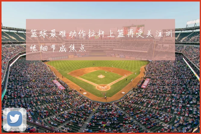 篮球最难动作拉杆上篮再受关注训练细节成焦点