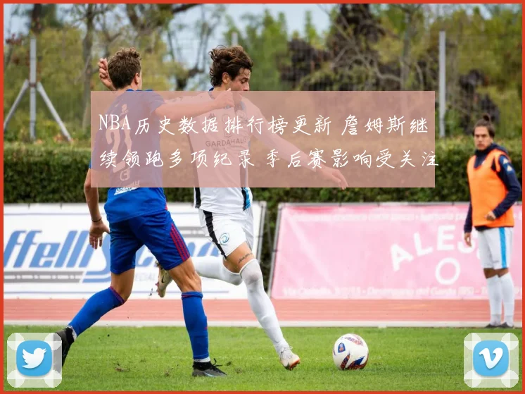 NBA历史数据排行榜更新 詹姆斯继续领跑多项纪录 季后赛影响受关注