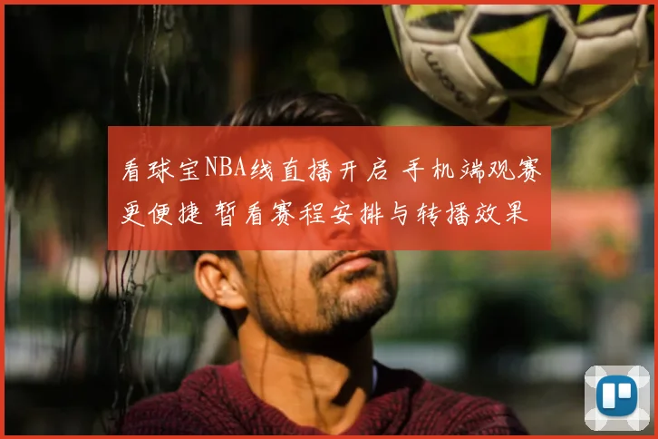 看球宝NBA线直播开启 手机端观赛更便捷 暂看赛程安排与转播效果